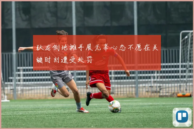狄龙倒地摊手展无辜心态不愿在关键时刻遭受处罚