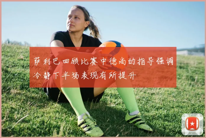 萨利巴回顾比赛中德尚的指导强调冷静下半场表现有所提升
