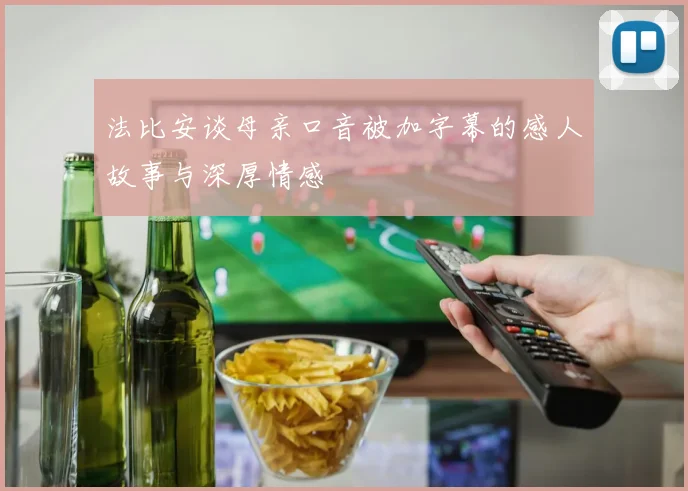 法比安谈母亲口音被加字幕的感人故事与深厚情感