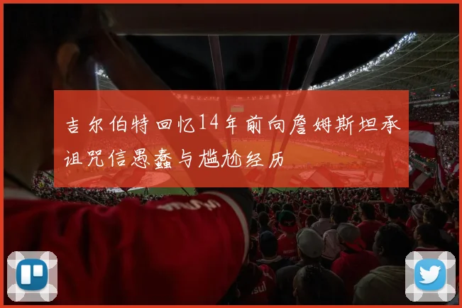吉尔伯特回忆14年前向詹姆斯坦承诅咒信愚蠢与尴尬经历