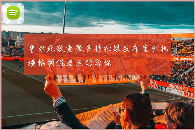 鲁尔死敌重聚多特社媒发布直升机横幅调侃差点想念你