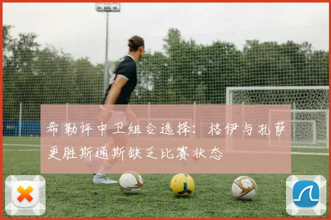 希勒评中卫组合选择：格伊与孔萨更胜斯通斯缺乏比赛状态