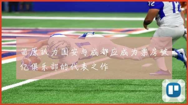 苗原认为国安与成都应成为票房破亿俱乐部的代表之作