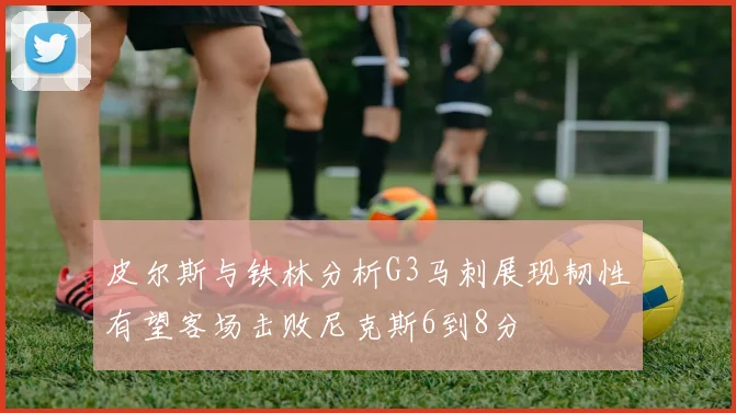 皮尔斯与铁林分析G3马刺展现韧性有望客场击败尼克斯6到8分