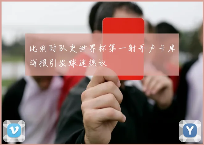 比利时队史世界杯第一射手卢卡库海报引发球迷热议
