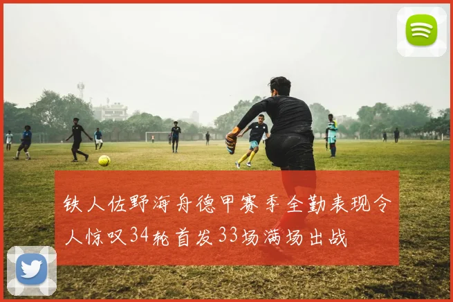 铁人佐野海舟德甲赛季全勤表现令人惊叹34轮首发33场满场出战