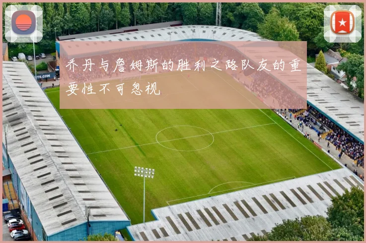 乔丹与詹姆斯的胜利之路队友的重要性不可忽视