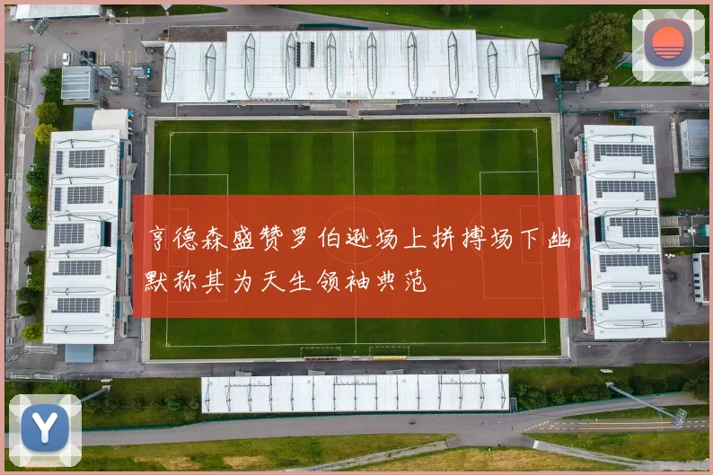 亨德森盛赞罗伯逊场上拼搏场下幽默称其为天生领袖典范