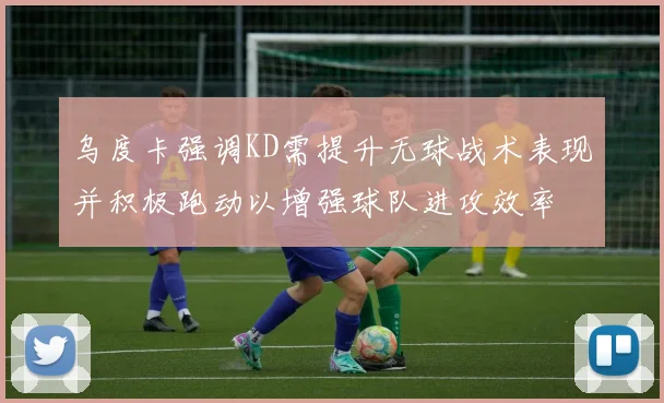 乌度卡强调KD需提升无球战术表现并积极跑动以增强球队进攻效率