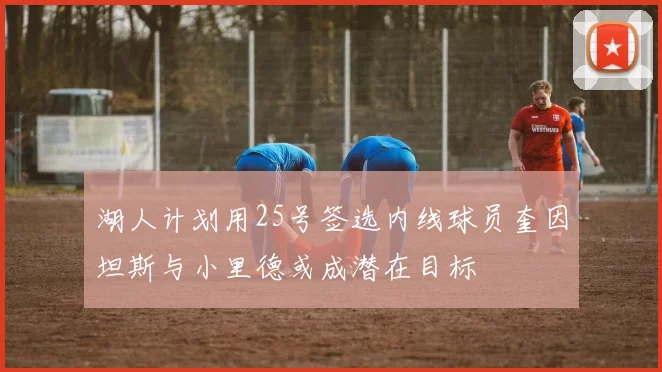 湖人计划用25号签选内线球员奎因坦斯与小里德或成潜在目标