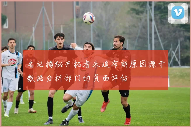 名记揭秘开拓者未追布朗原因源于数据分析部门的负面评估