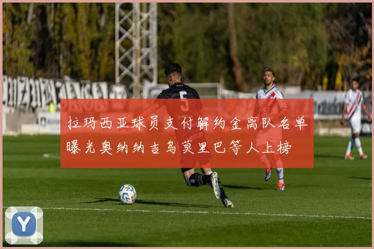 拉玛西亚球员支付解约金离队名单曝光奥纳纳吉乌莫里巴等人上榜