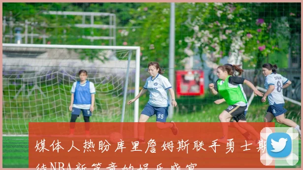 媒体人热盼库里詹姆斯联手勇士期待NBA新篇章的娱乐盛宴
