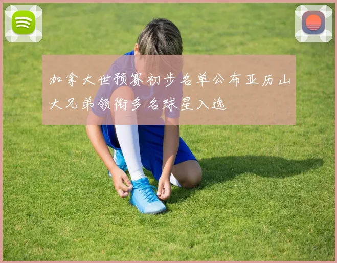 加拿大世预赛初步名单公布亚历山大兄弟领衔多名球星入选