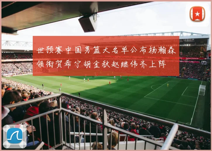 世预赛中国男篮大名单公布杨瀚森领衔贺希宁胡金秋赵继伟齐上阵