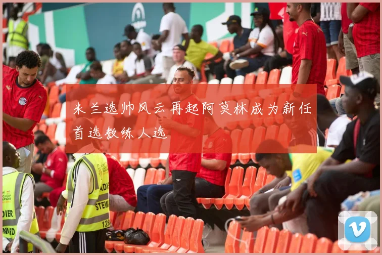 米兰选帅风云再起阿莫林成为新任首选教练人选