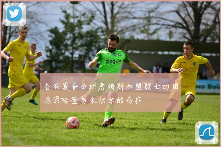 香农夏普分析詹姆斯加盟骑士的困惑因哈登与米切尔的存在