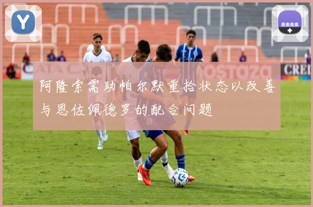 阿隆索需助帕尔默重拾状态以改善与恩佐佩德罗的配合问题