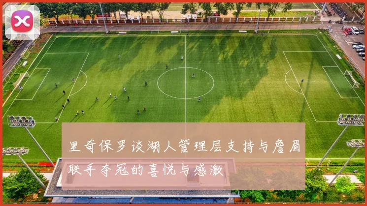 里奇保罗谈湖人管理层支持与詹眉联手夺冠的喜悦与感激