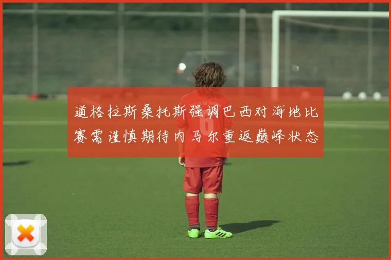 道格拉斯桑托斯强调巴西对海地比赛需谨慎期待内马尔重返巅峰状态