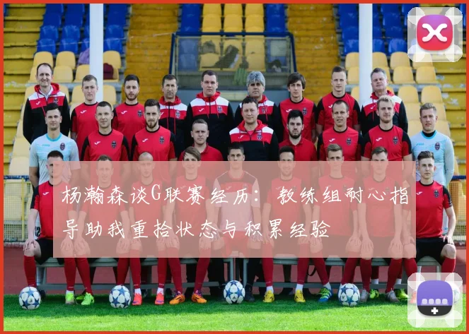 杨瀚森谈G联赛经历：教练组耐心指导助我重拾状态与积累经验