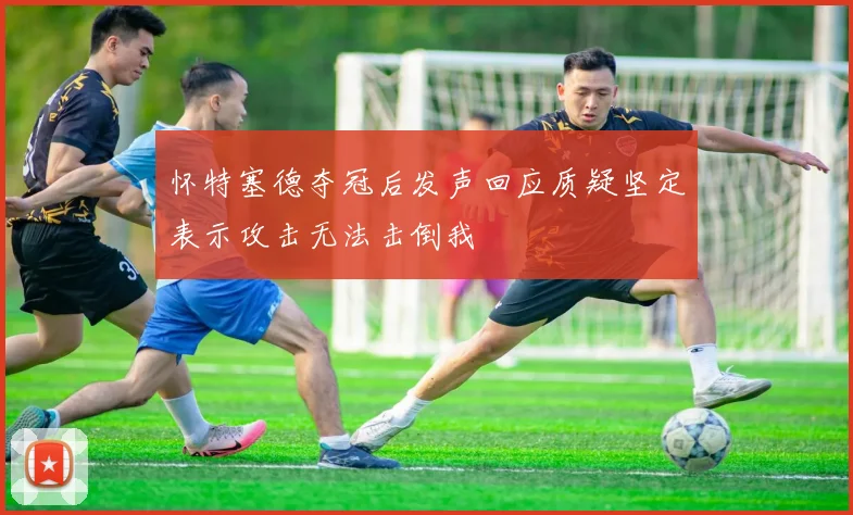 怀特塞德夺冠后发声回应质疑坚定表示攻击无法击倒我