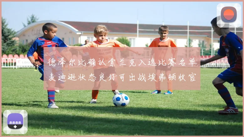 德泽尔比确认索兰克入选比赛名单麦迪逊状态良好可出战埃弗顿收官战
