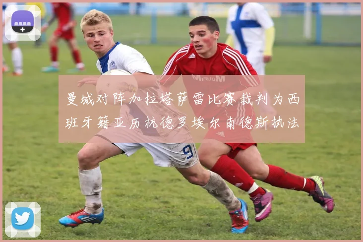 曼城对阵加拉塔萨雷比赛裁判为西班牙籍亚历杭德罗埃尔南德斯执法解析