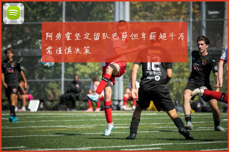 阿劳霍坚定留队巴萨但年薪超千万需谨慎决策