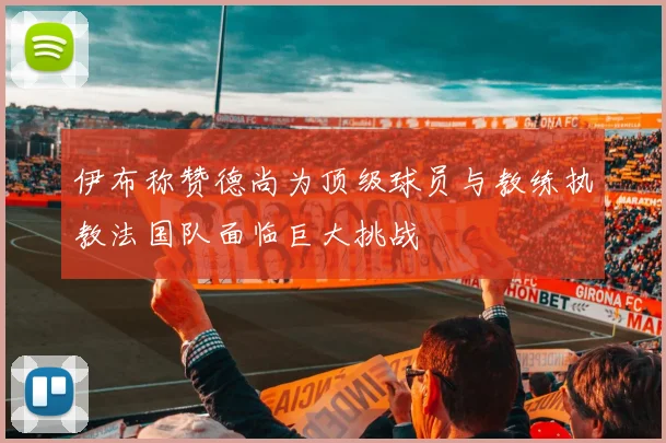 伊布称赞德尚为顶级球员与教练执教法国队面临巨大挑战
