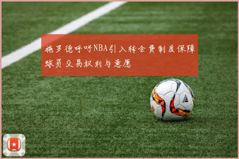 施罗德呼吁NBA引入转会费制度保障球员交易权利与意愿
