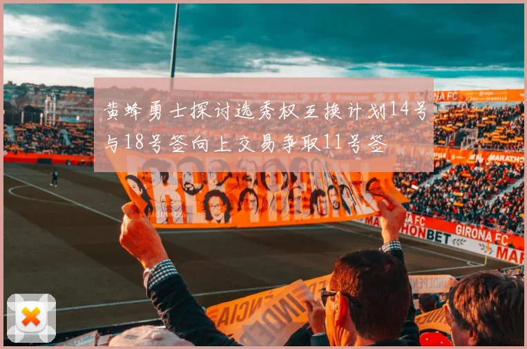 黄蜂勇士探讨选秀权互换计划14号与18号签向上交易争取11号签